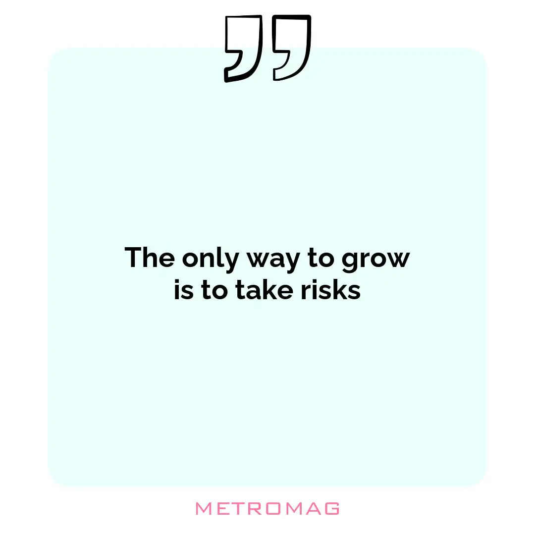 The only way to grow is to take risks