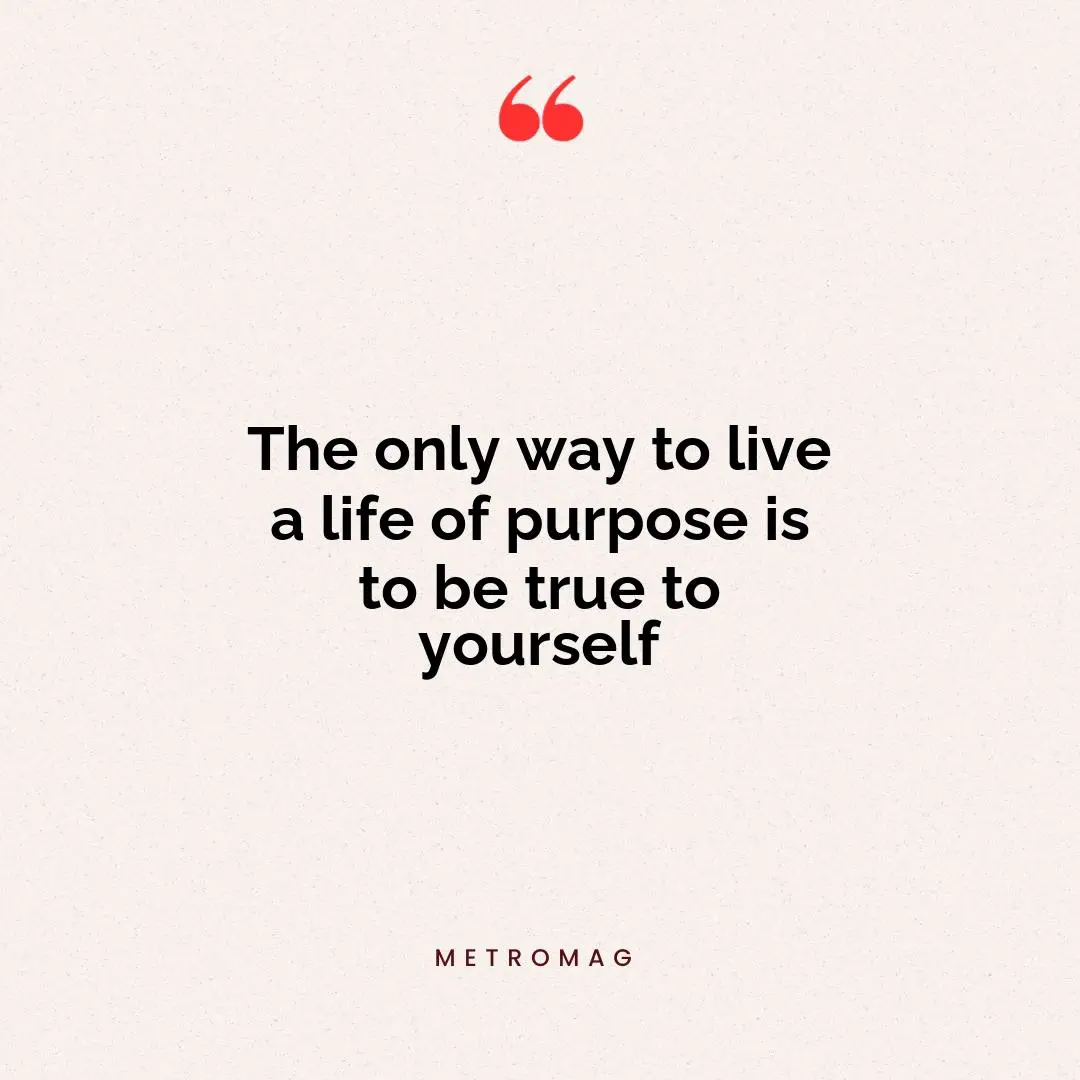 The only way to live a life of purpose is to be true to yourself