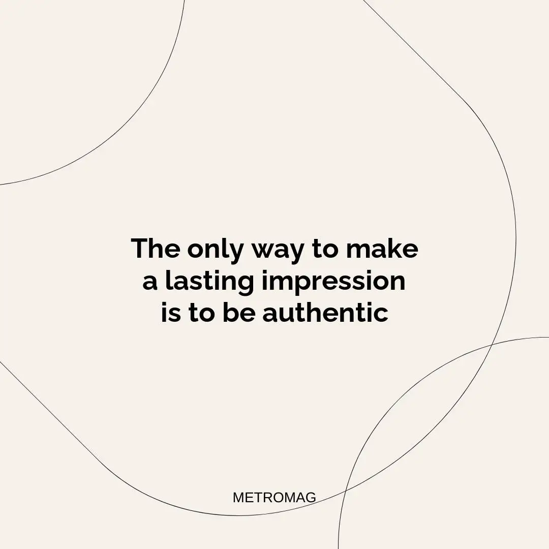 The only way to make a lasting impression is to be authentic