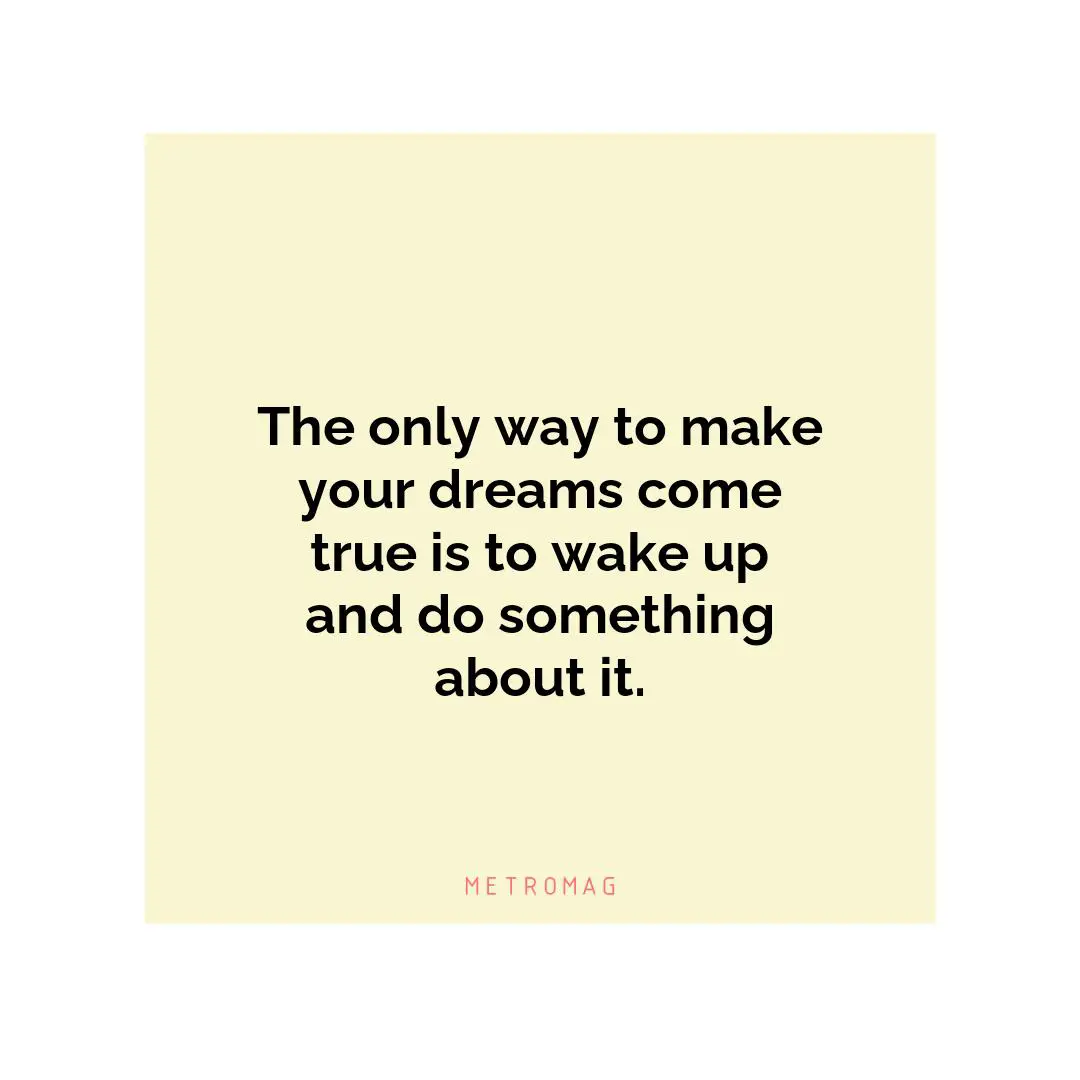 The only way to make your dreams come true is to wake up and do something about it.