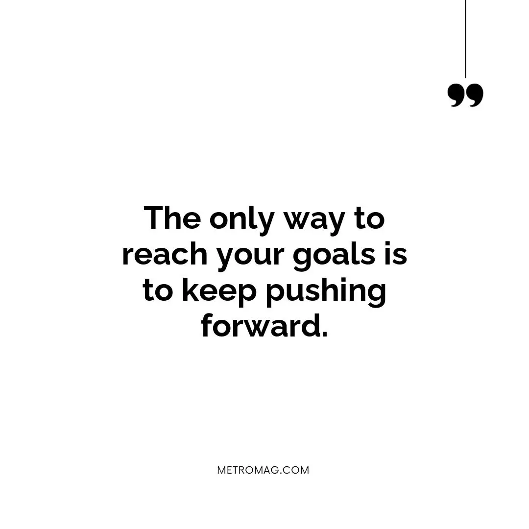 The only way to reach your goals is to keep pushing forward.