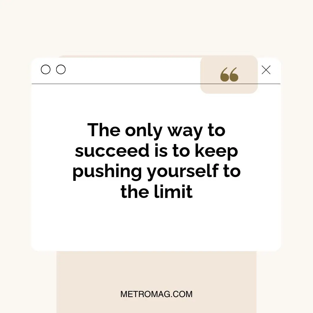 The only way to succeed is to keep pushing yourself to the limit