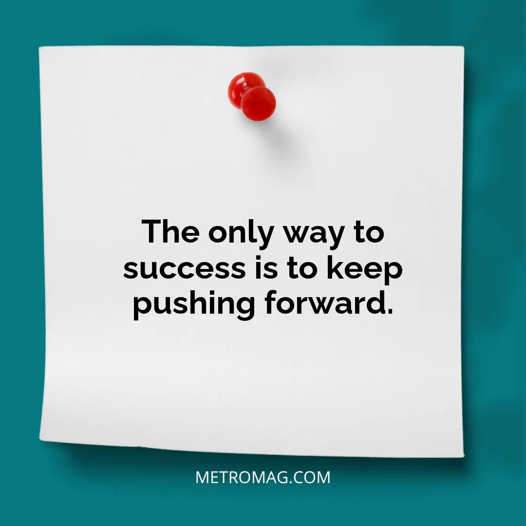 The only way to success is to keep pushing forward.