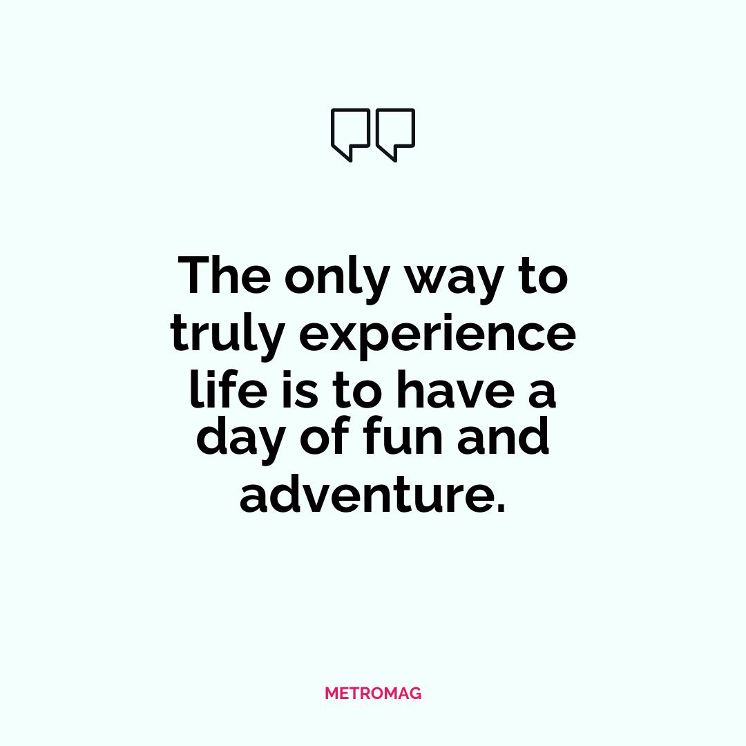The only way to truly experience life is to have a day of fun and adventure.