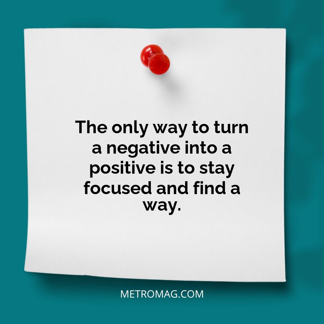The only way to turn a negative into a positive is to stay focused and find a way.