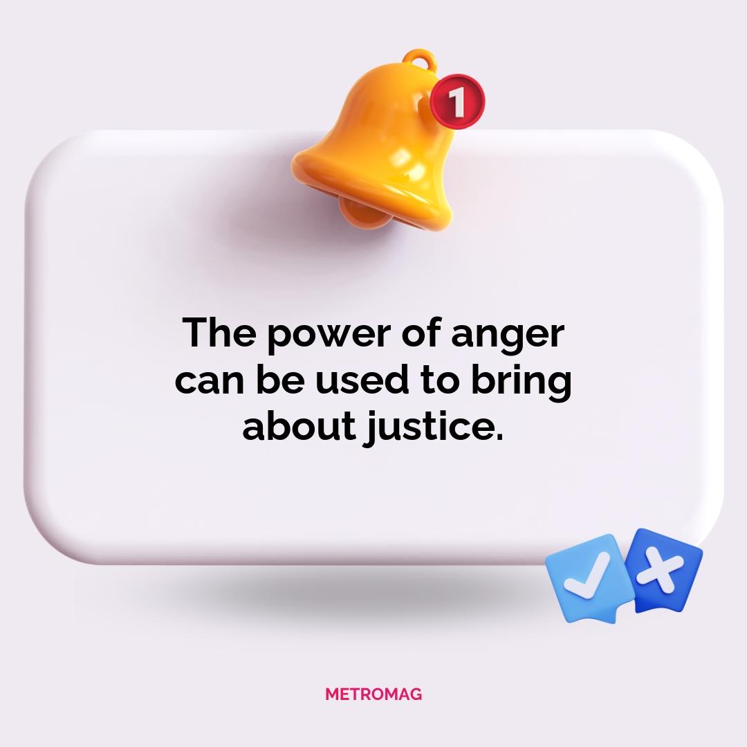 The power of anger can be used to bring about justice.
