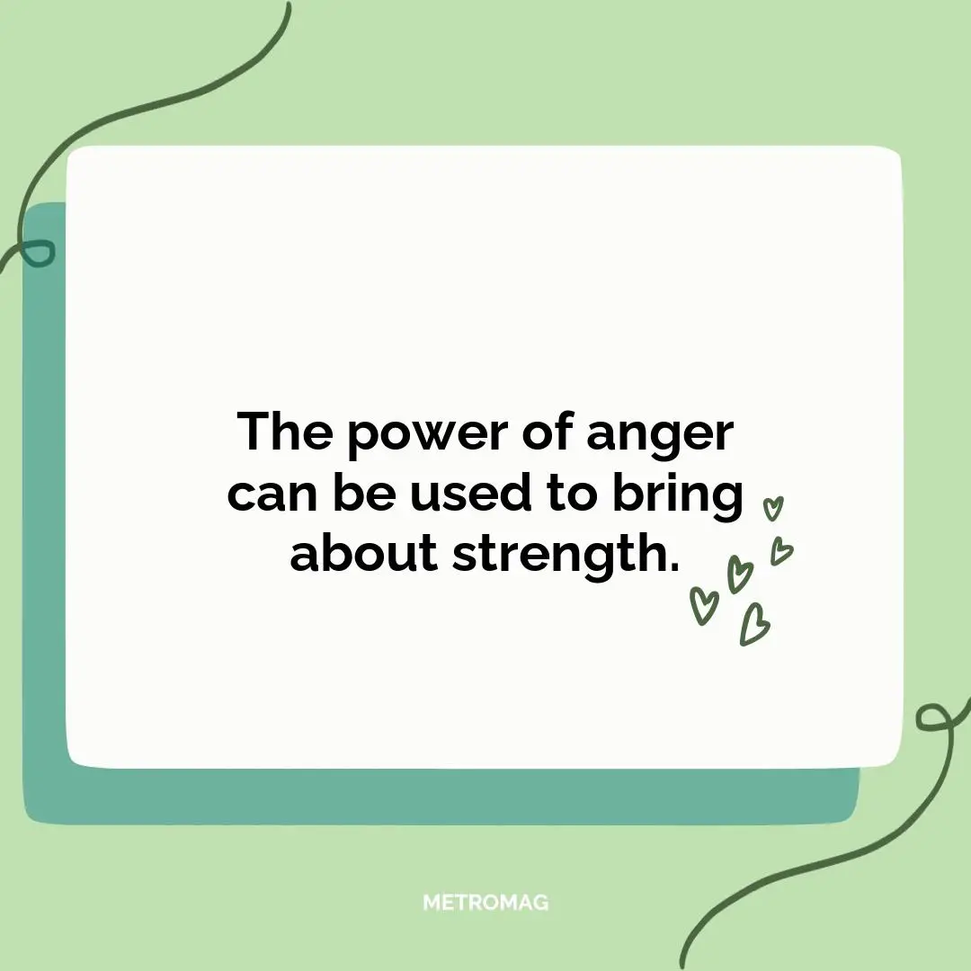 The power of anger can be used to bring about strength.