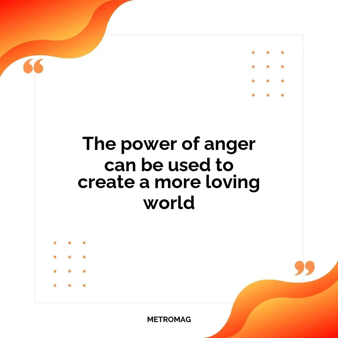 The power of anger can be used to create a more loving world