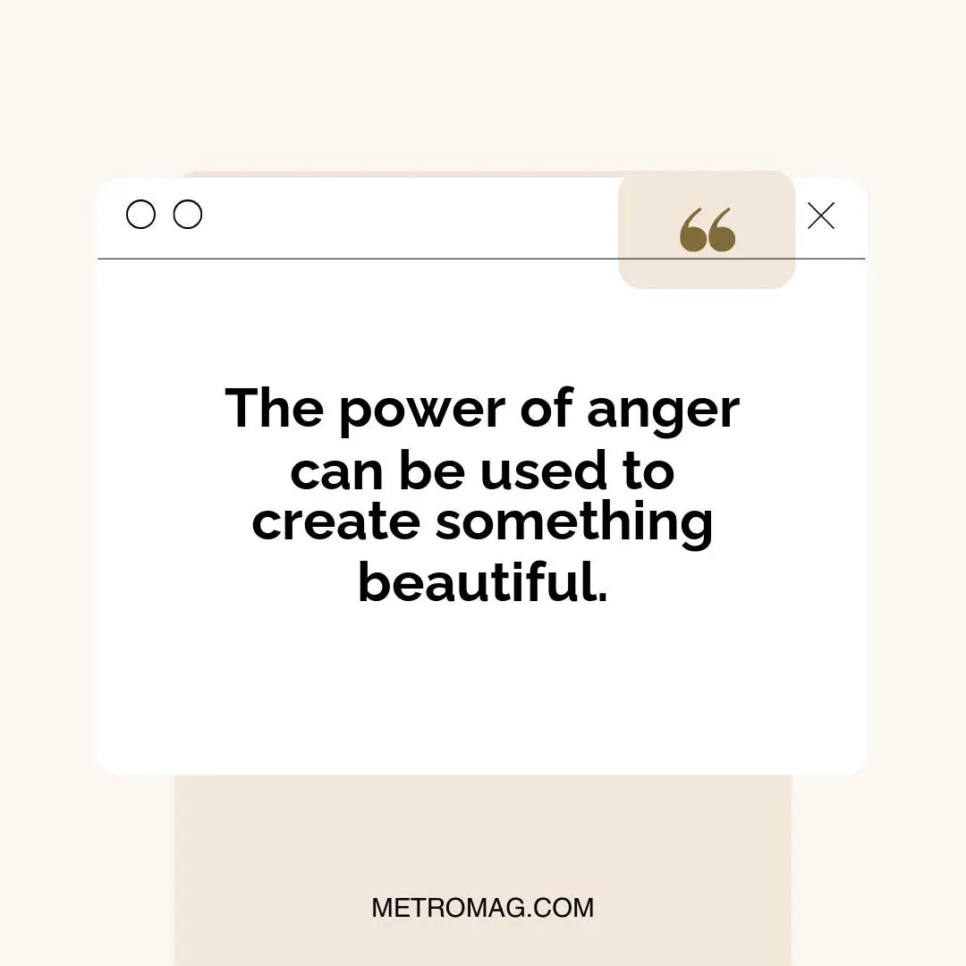 The power of anger can be used to create something beautiful.