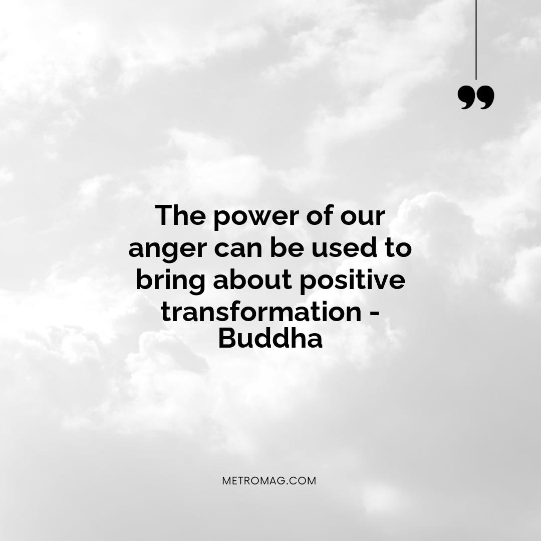 The power of our anger can be used to bring about positive transformation - Buddha