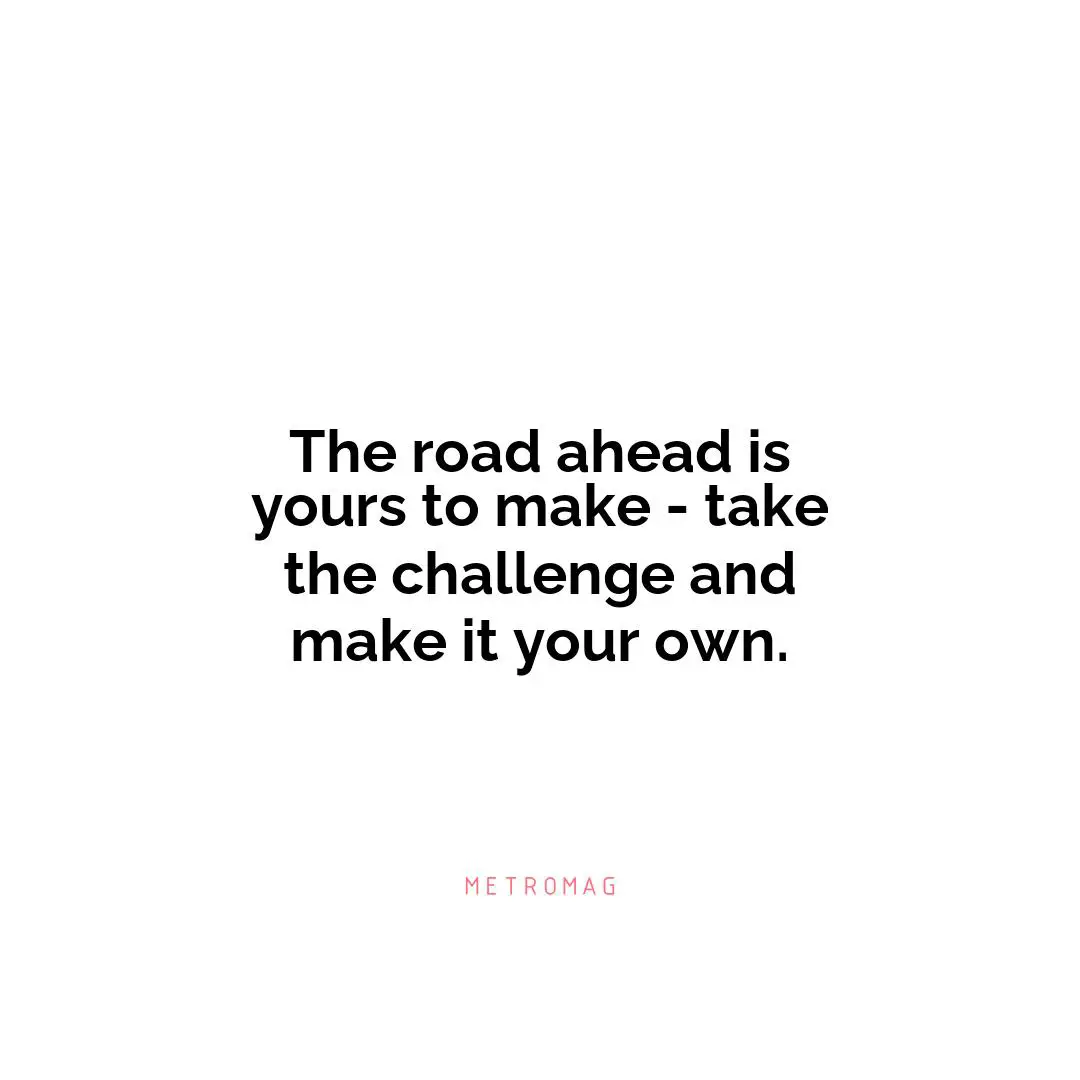 The road ahead is yours to make - take the challenge and make it your own.