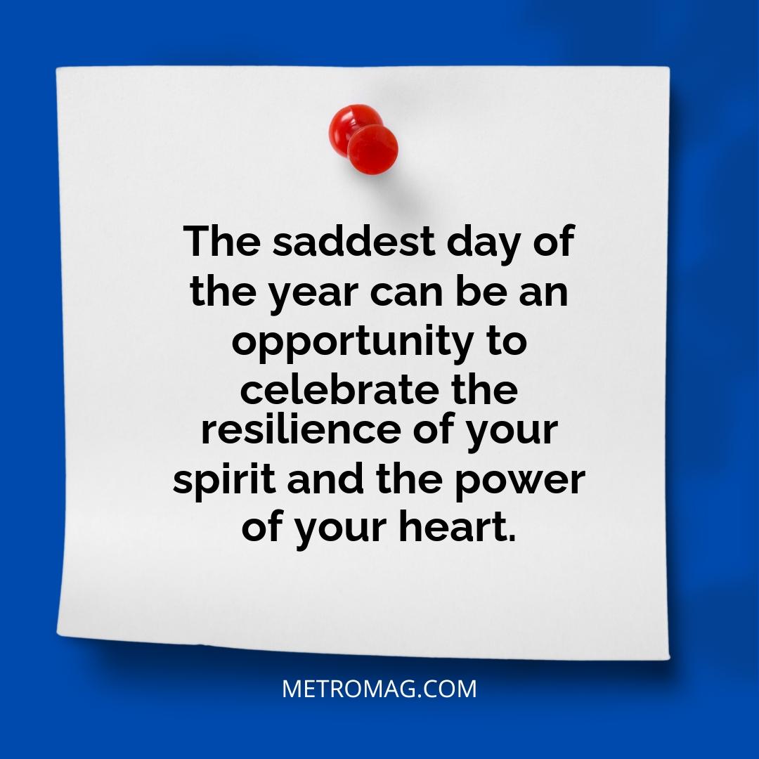 The saddest day of the year can be an opportunity to celebrate the resilience of your spirit and the power of your heart.