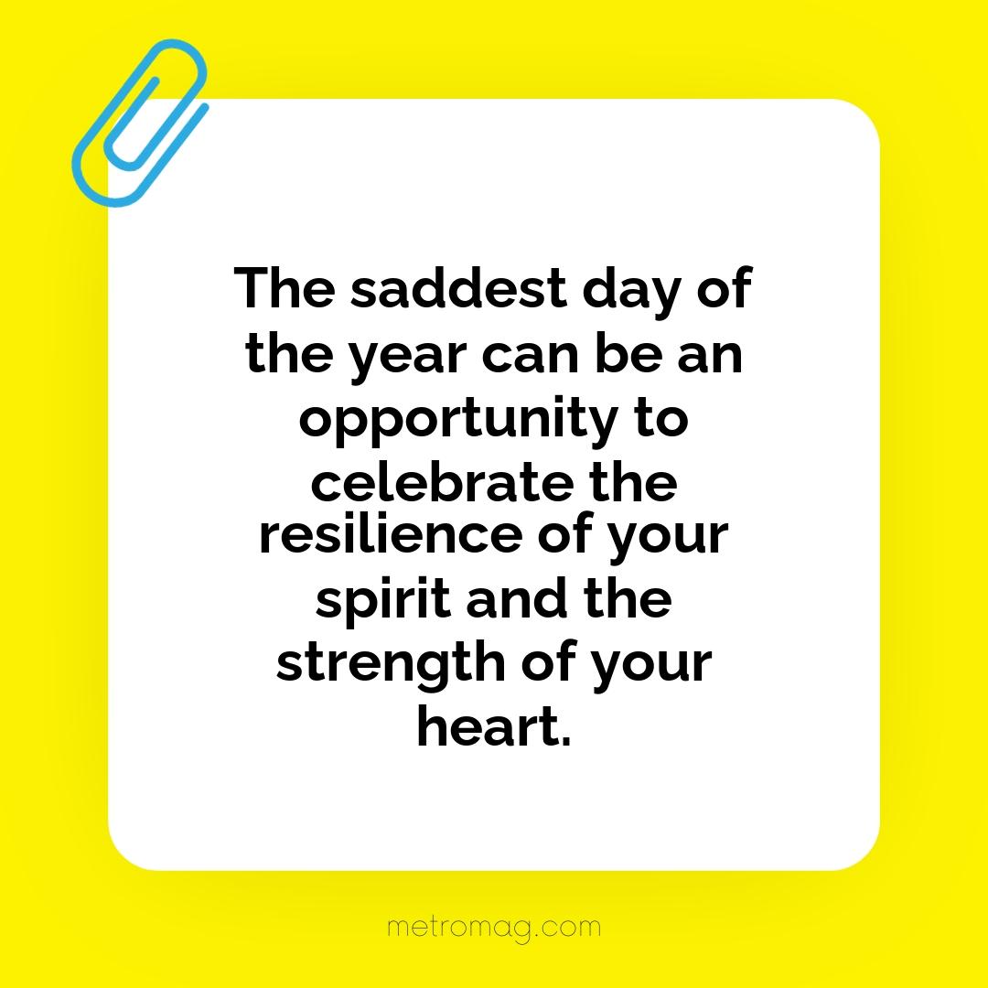 The saddest day of the year can be an opportunity to celebrate the resilience of your spirit and the strength of your heart.