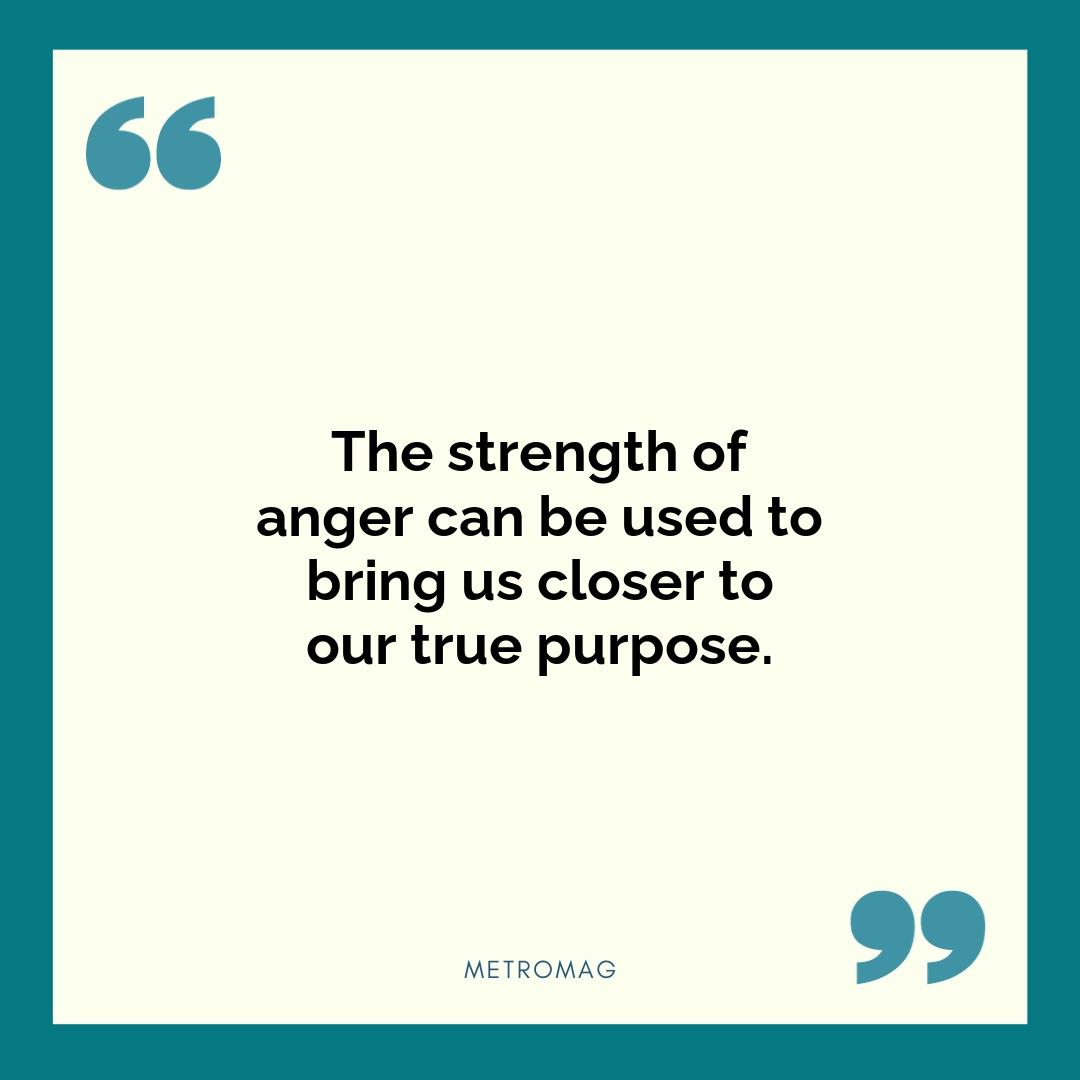 The strength of anger can be used to bring us closer to our true purpose.