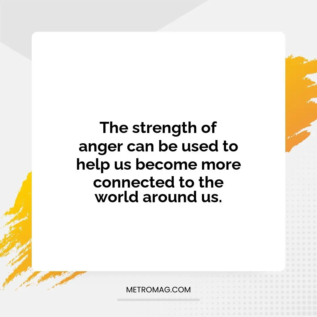 The strength of anger can be used to help us become more connected to the world around us.