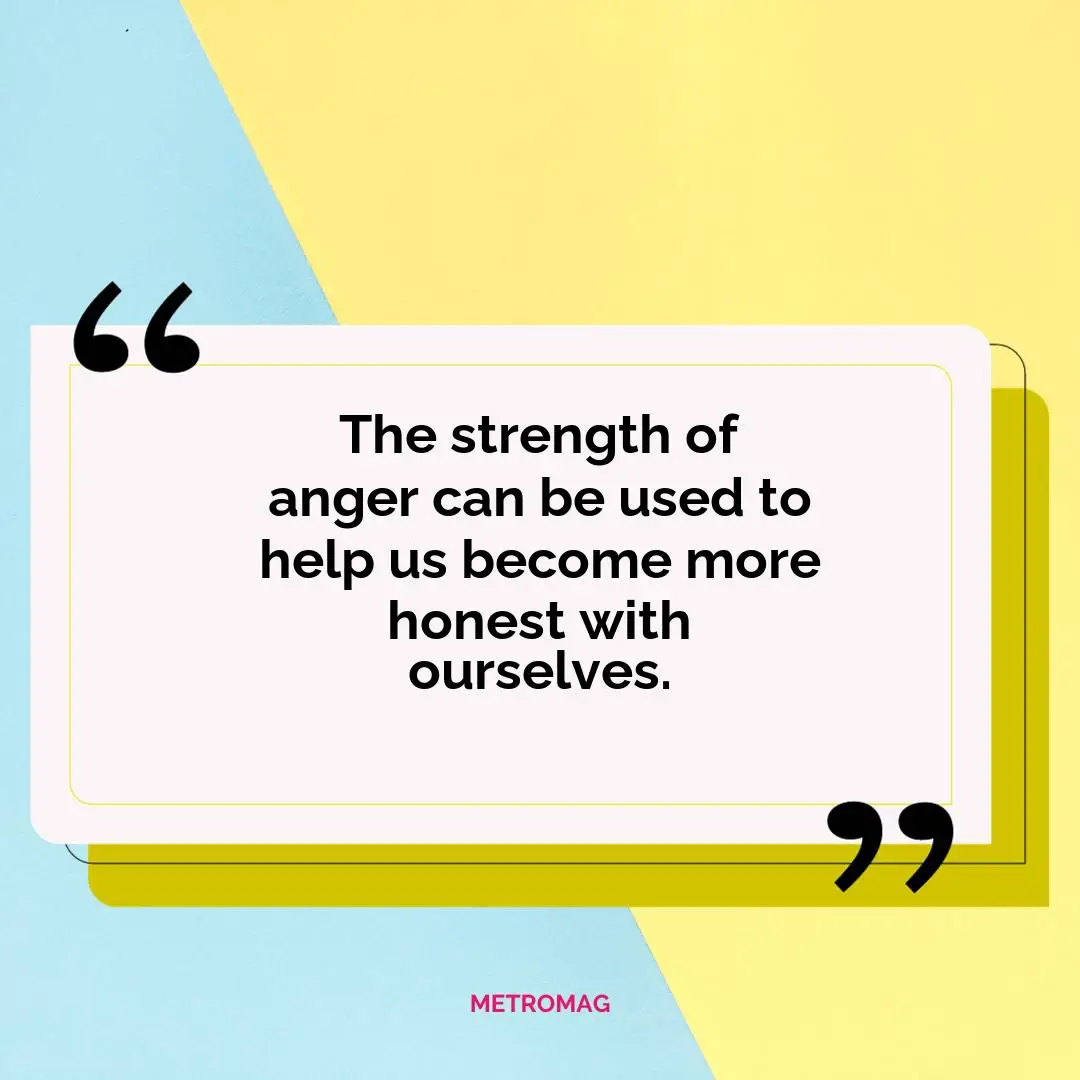 The strength of anger can be used to help us become more honest with ourselves.