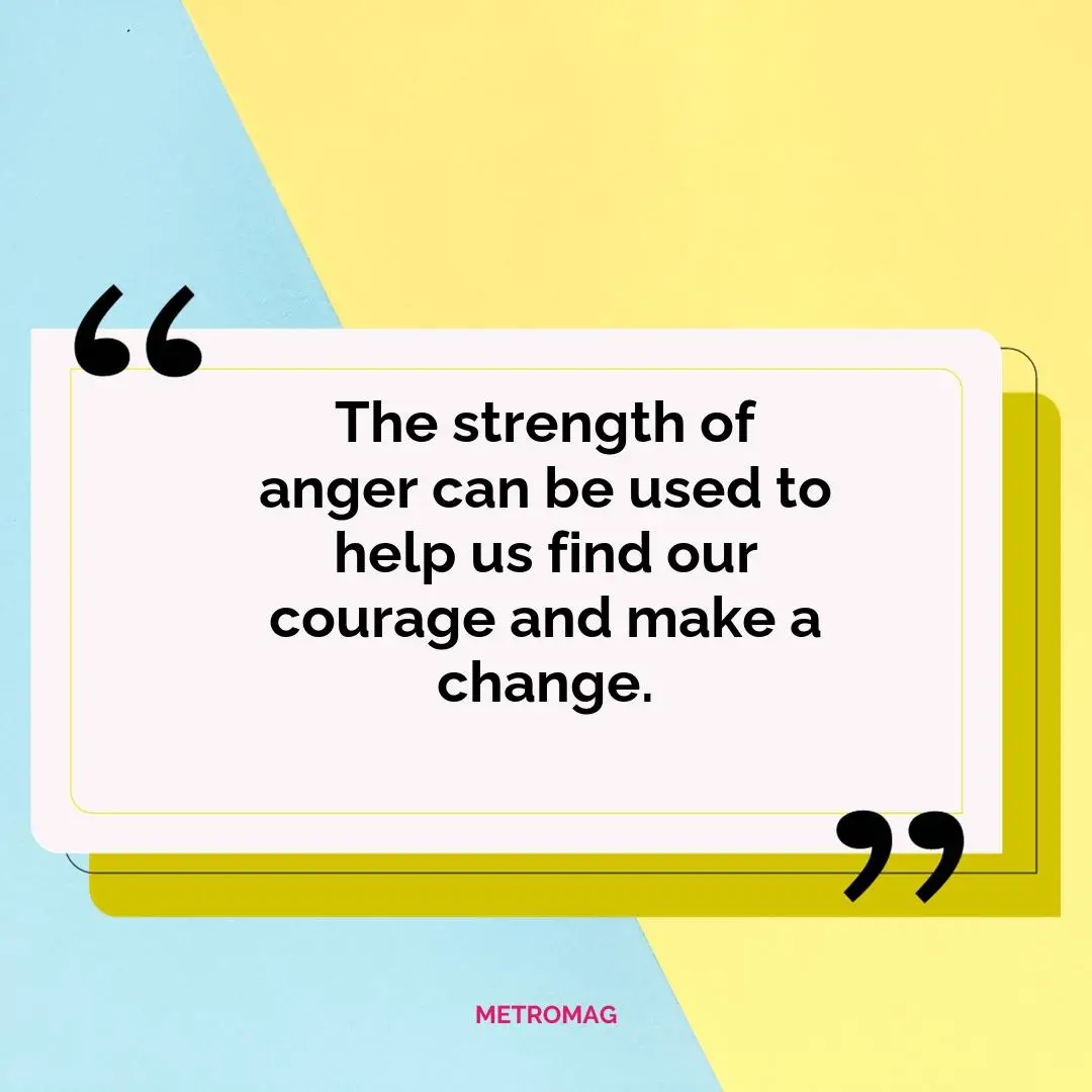The strength of anger can be used to help us find our courage and make a change.