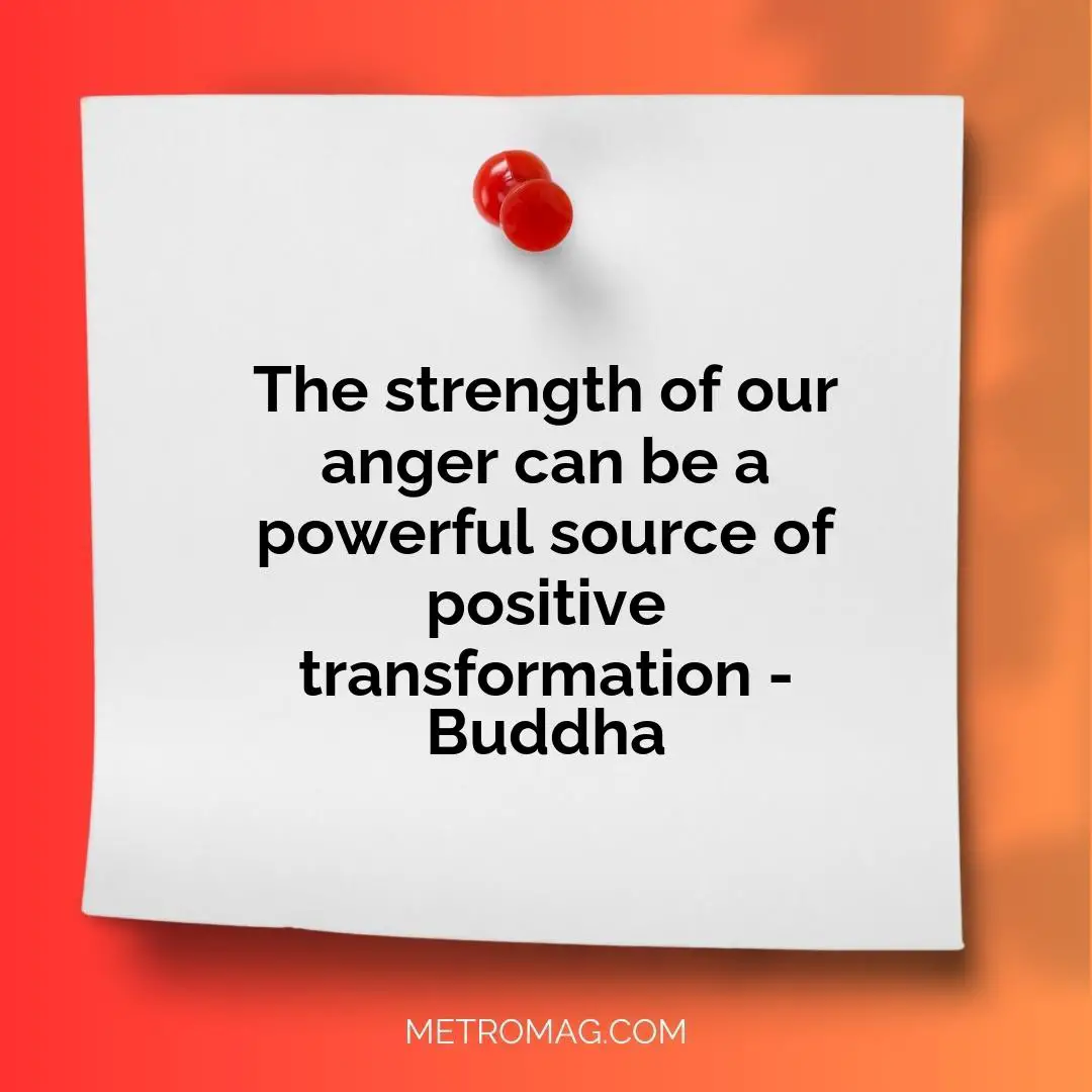The strength of our anger can be a powerful source of positive transformation - Buddha