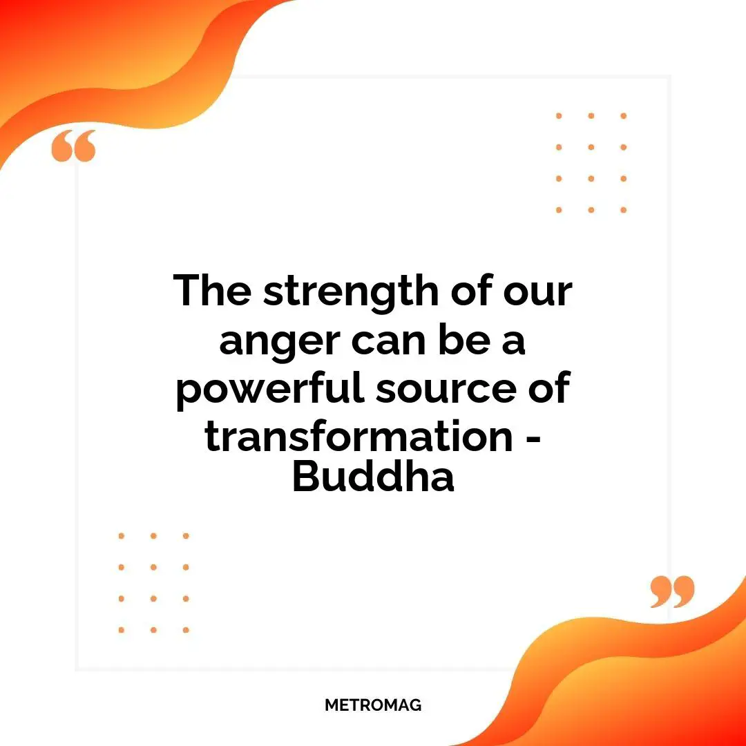 The strength of our anger can be a powerful source of transformation - Buddha