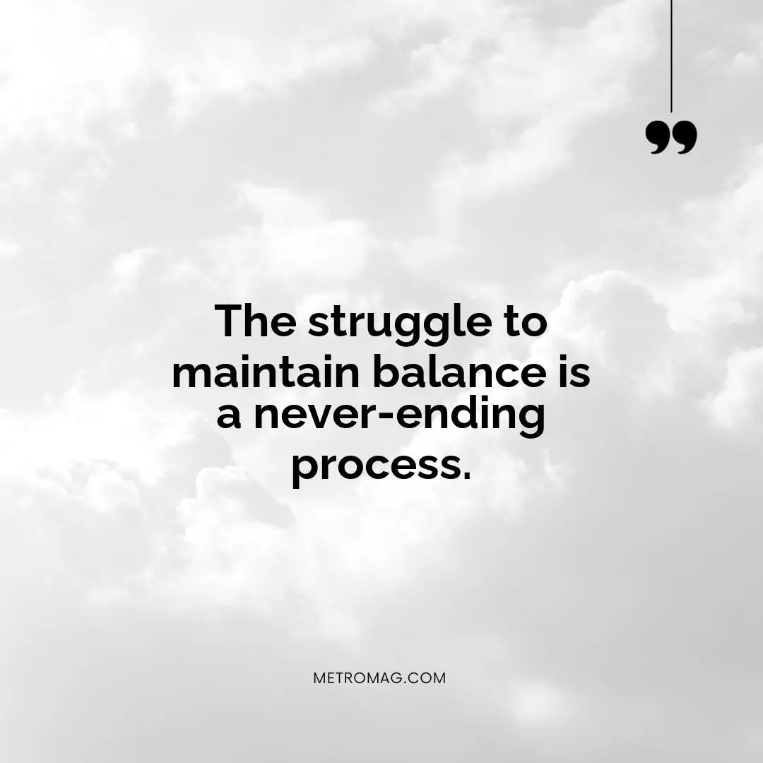 The struggle to maintain balance is a never-ending process.