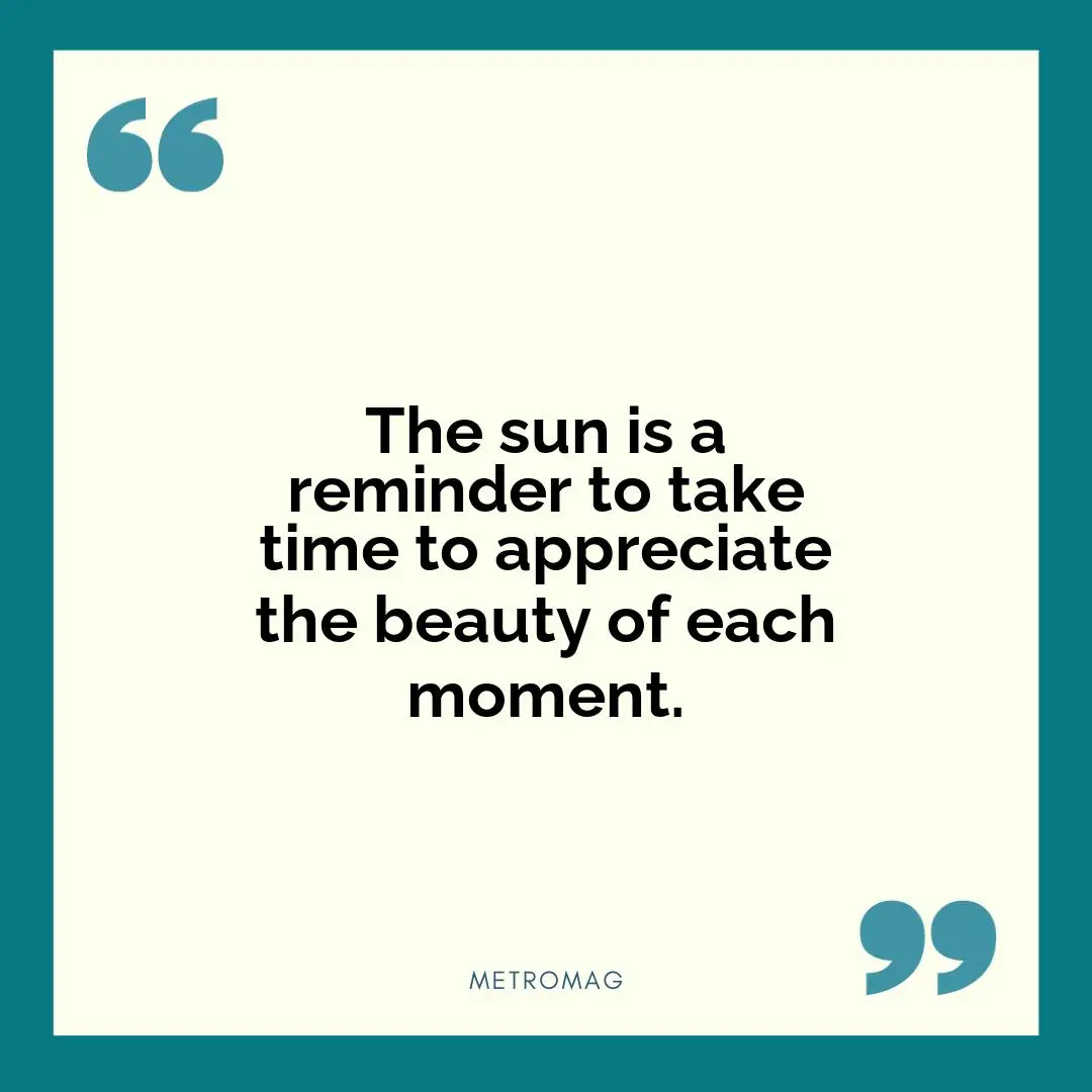 The sun is a reminder to take time to appreciate the beauty of each moment.