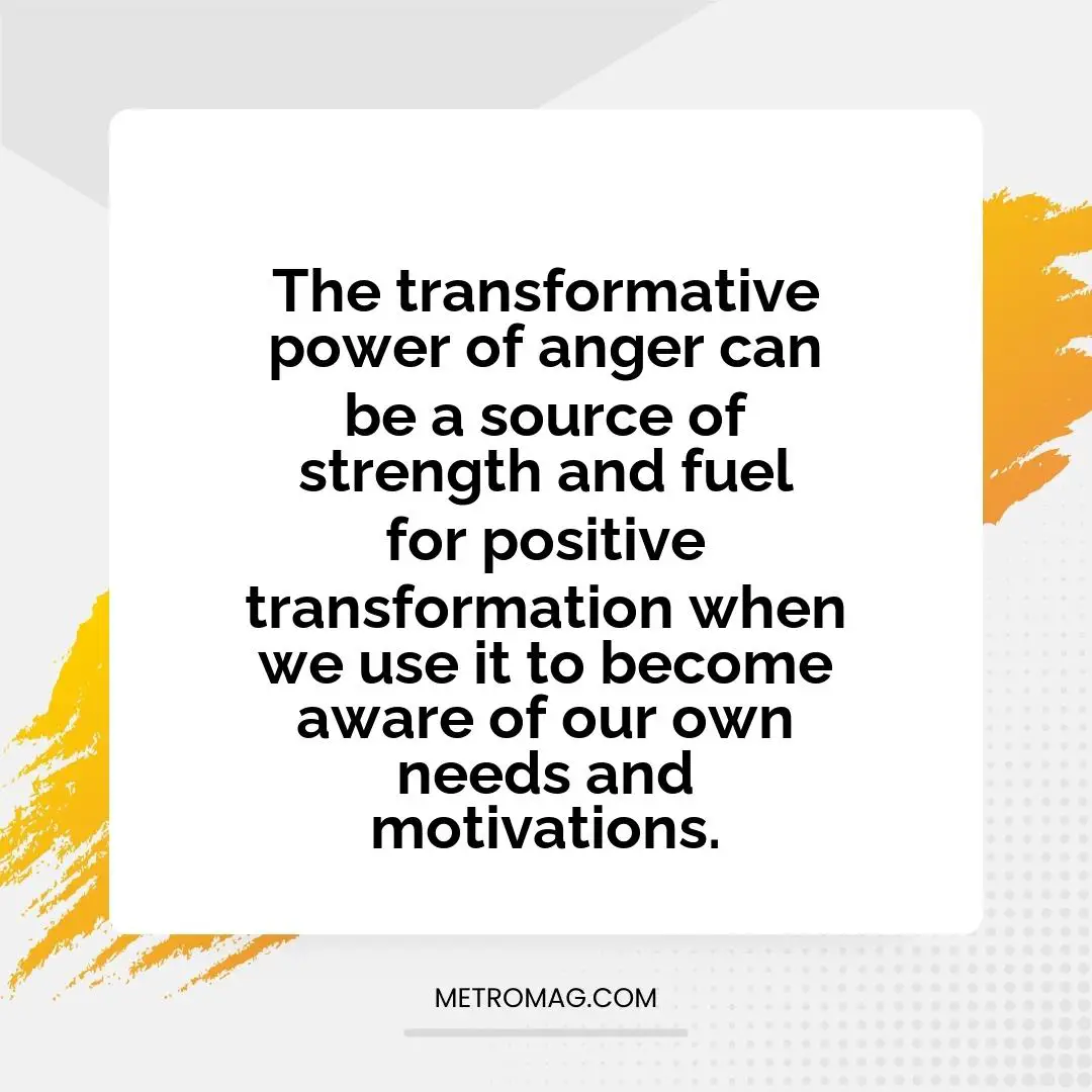 The transformative power of anger can be a source of strength and fuel for positive transformation when we use it to become aware of our own needs and motivations.