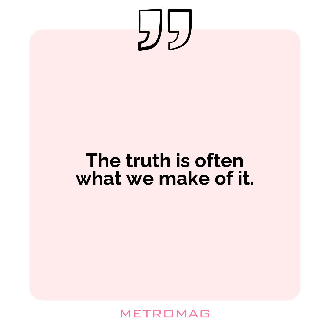 The truth is often what we make of it.