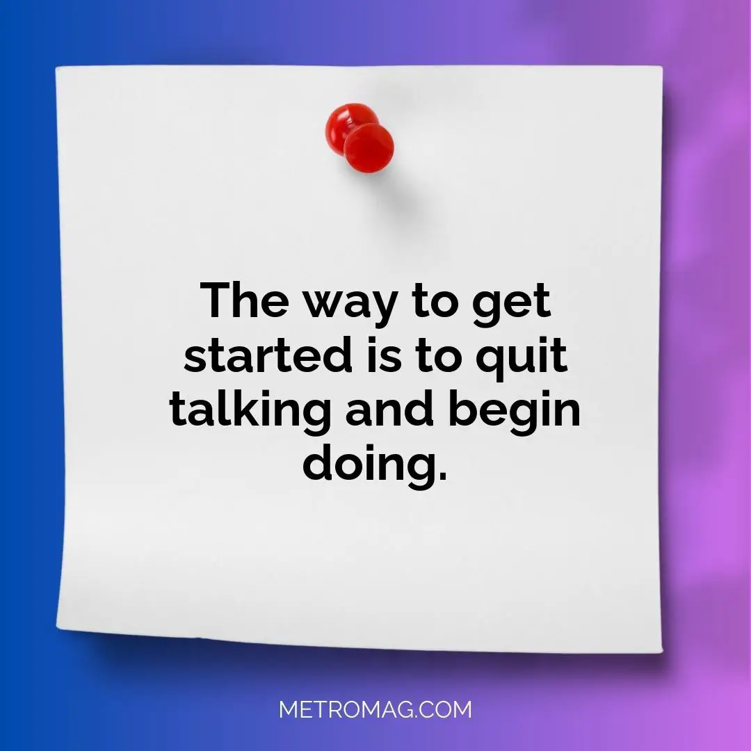 The way to get started is to quit talking and begin doing.