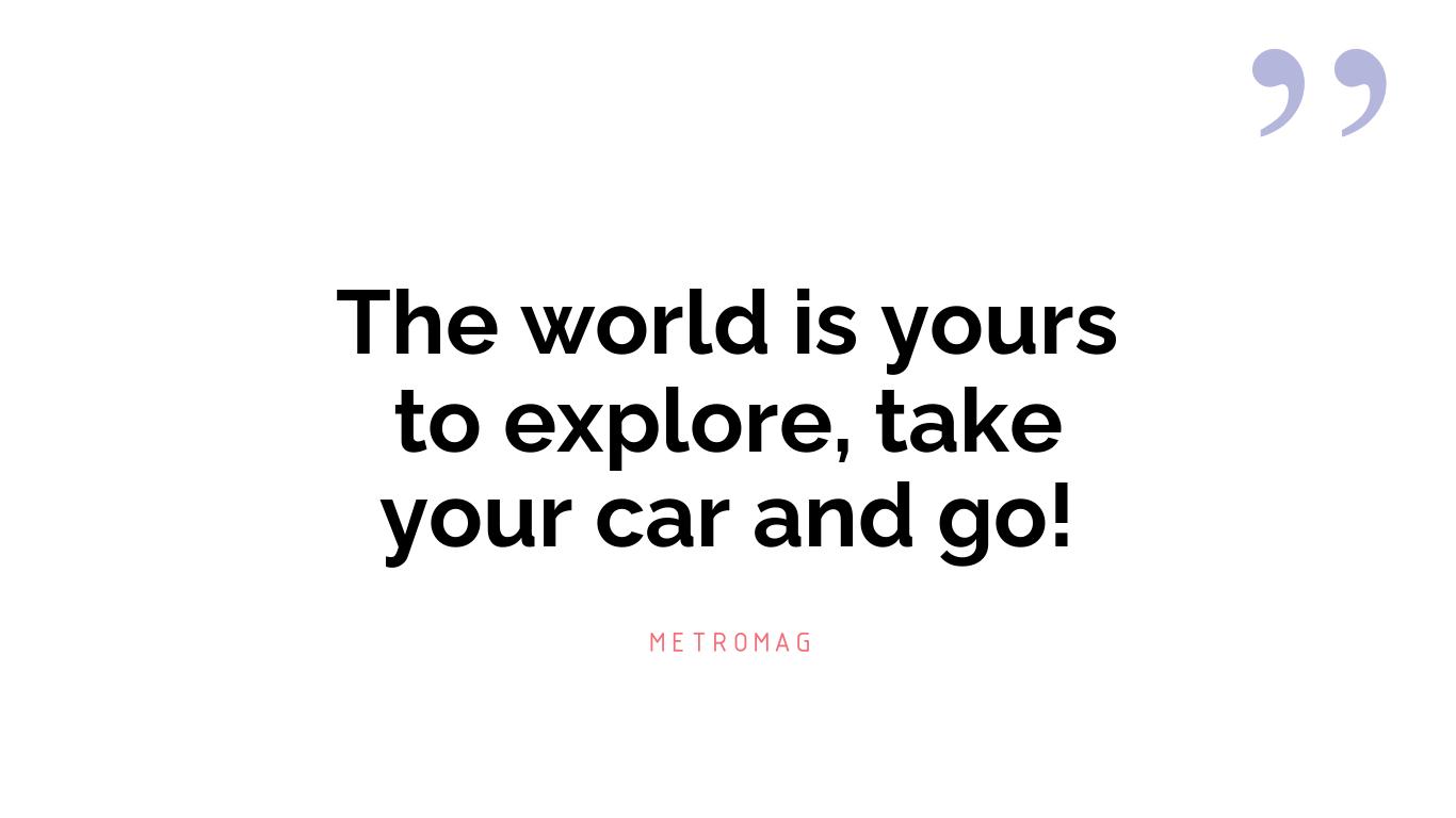 The world is yours to explore, take your car and go!