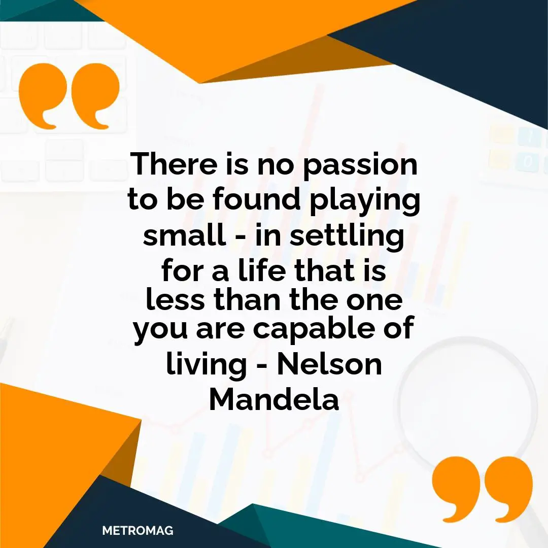 There is no passion to be found playing small - in settling for a life that is less than the one you are capable of living - Nelson Mandela