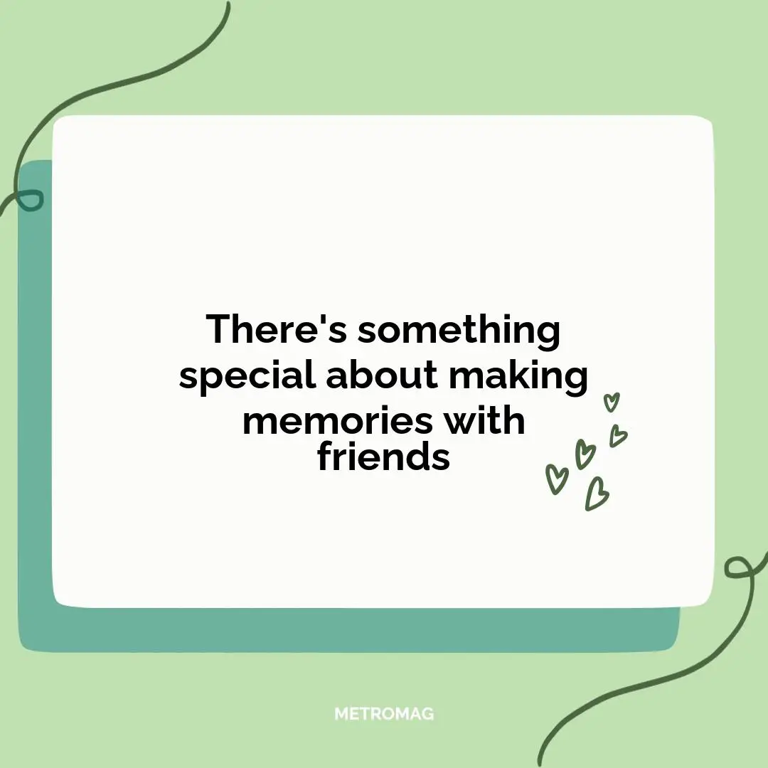 There's something special about making memories with friends