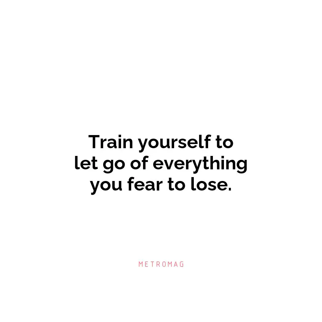 Train yourself to let go of everything you fear to lose.