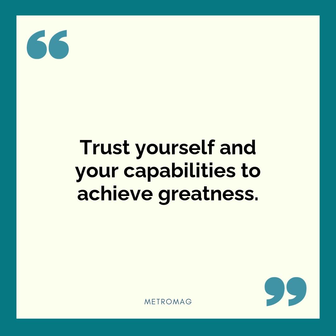 Trust yourself and your capabilities to achieve greatness.