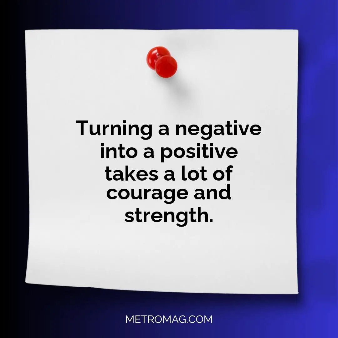 Turning a negative into a positive takes a lot of courage and strength.