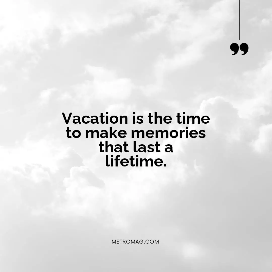 Vacation is the time to make memories that last a lifetime.