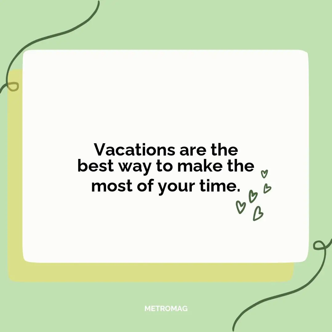 Vacations are the best way to make the most of your time.