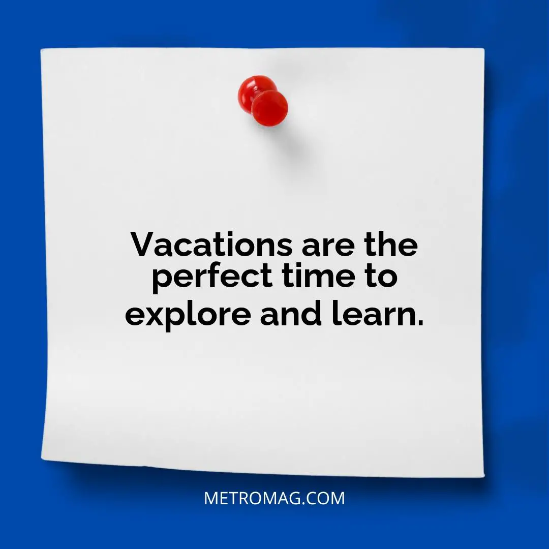 Vacations are the perfect time to explore and learn.