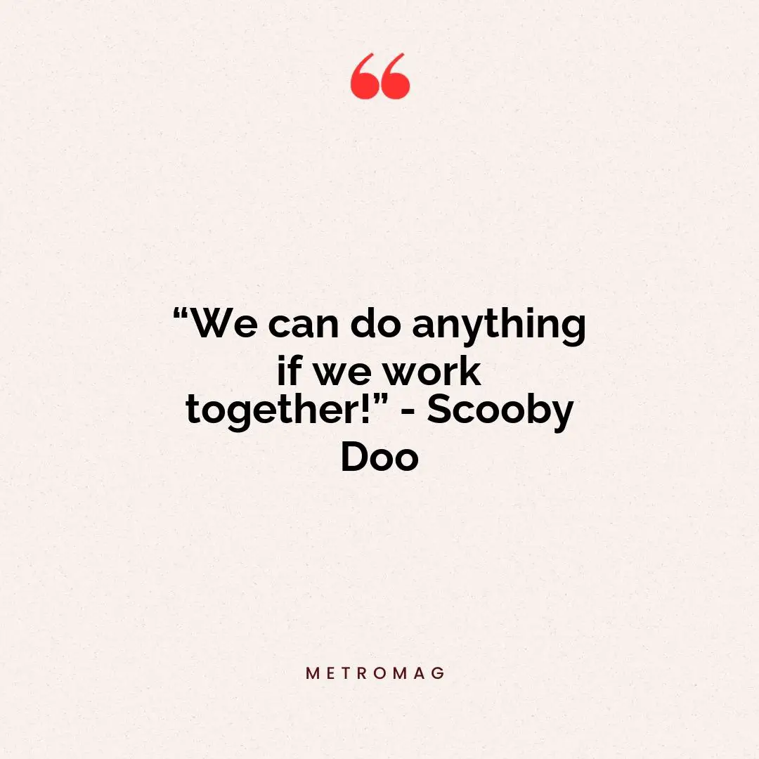 “We can do anything if we work together!” - Scooby Doo