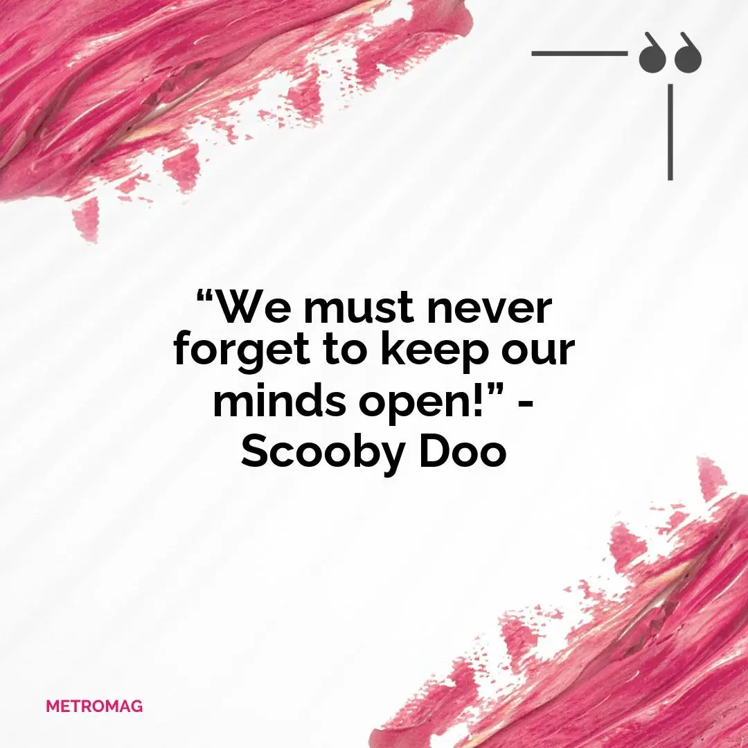 “We must never forget to keep our minds open!” - Scooby Doo