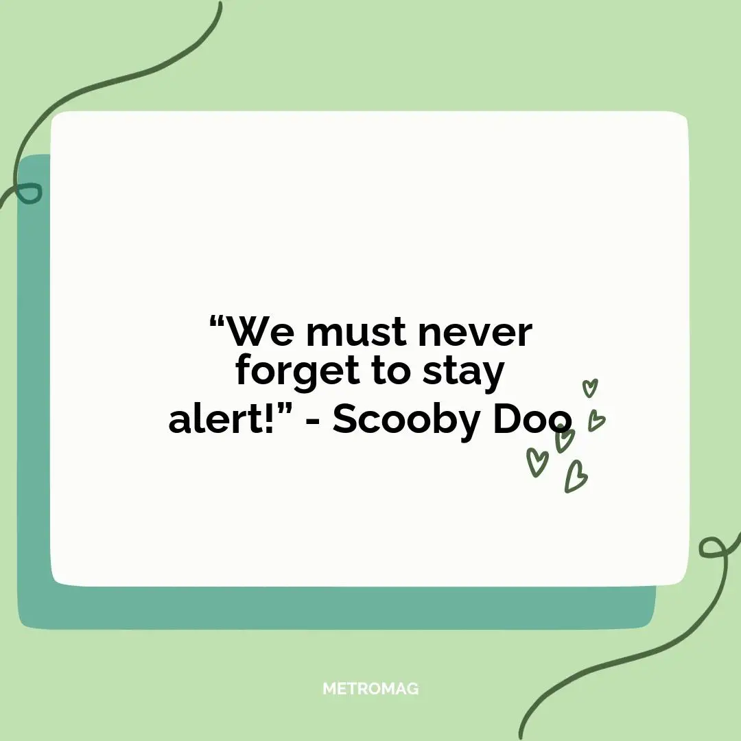 “We must never forget to stay alert!” - Scooby Doo