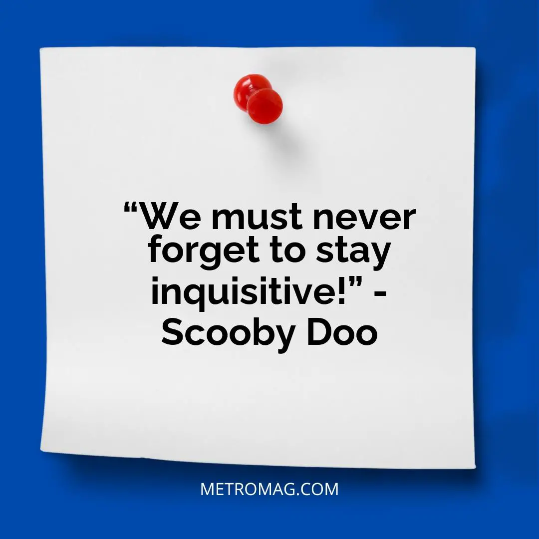 “We must never forget to stay inquisitive!” - Scooby Doo