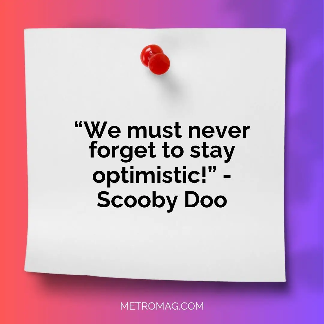 “We must never forget to stay optimistic!” - Scooby Doo