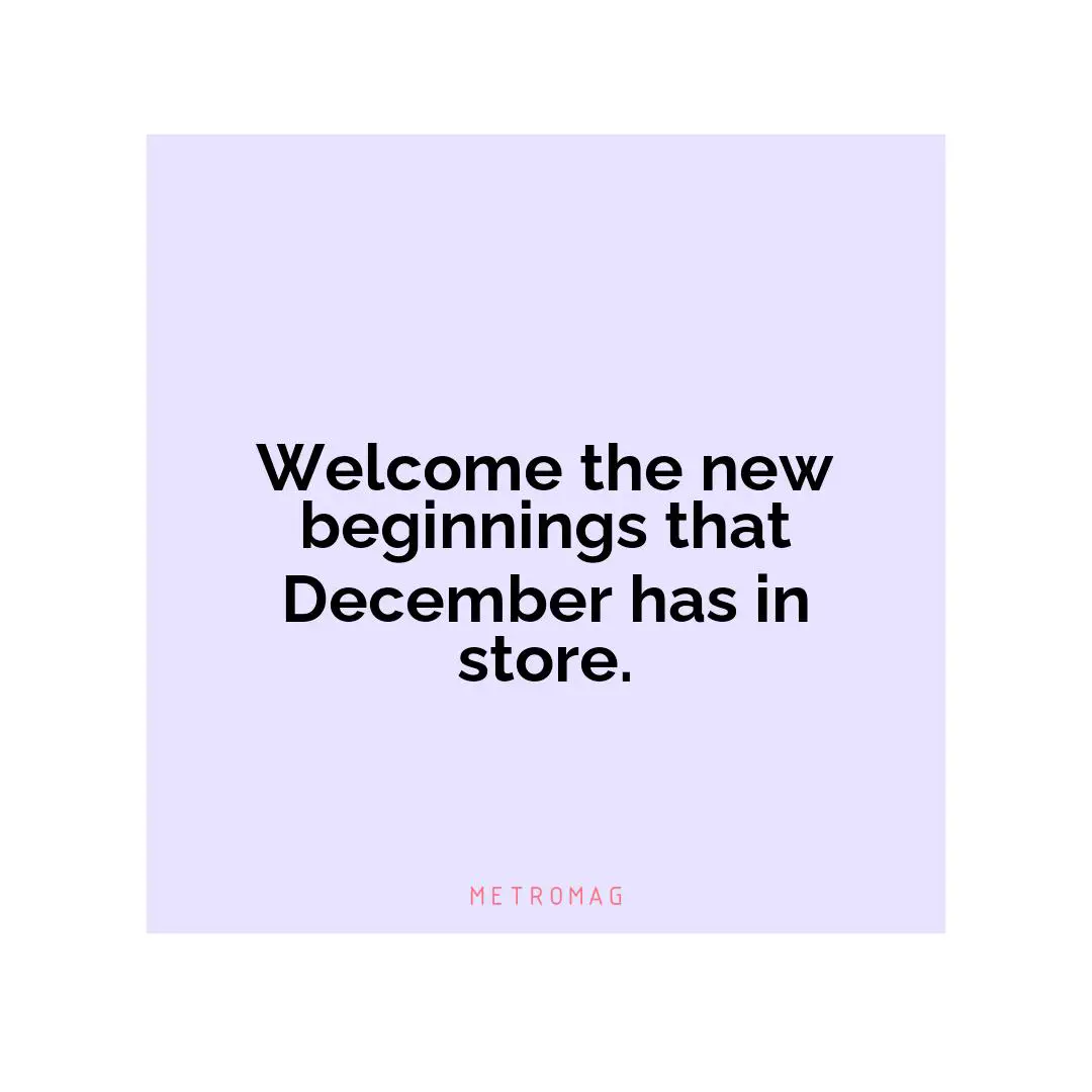 Welcome the new beginnings that December has in store.