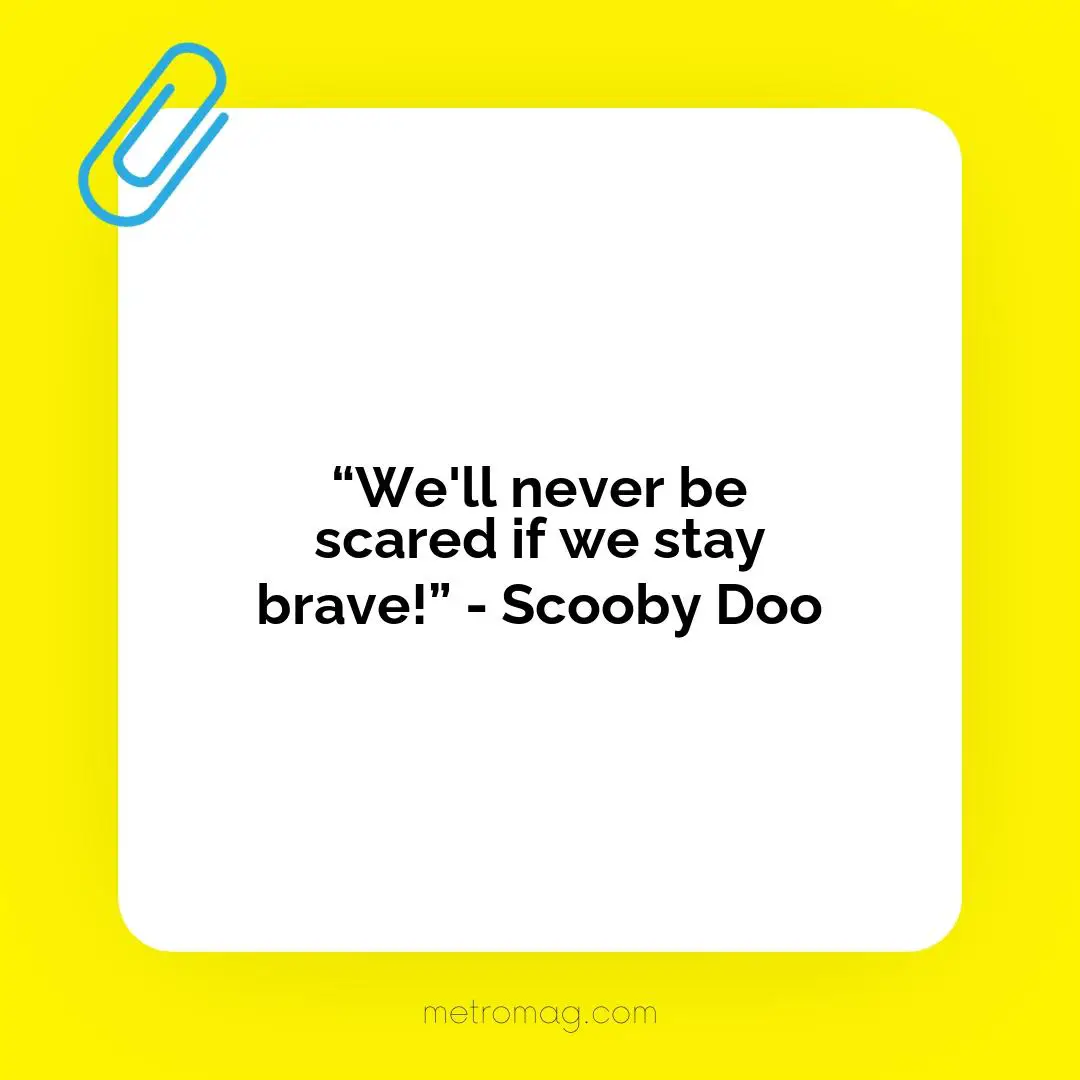 “We'll never be scared if we stay brave!” - Scooby Doo