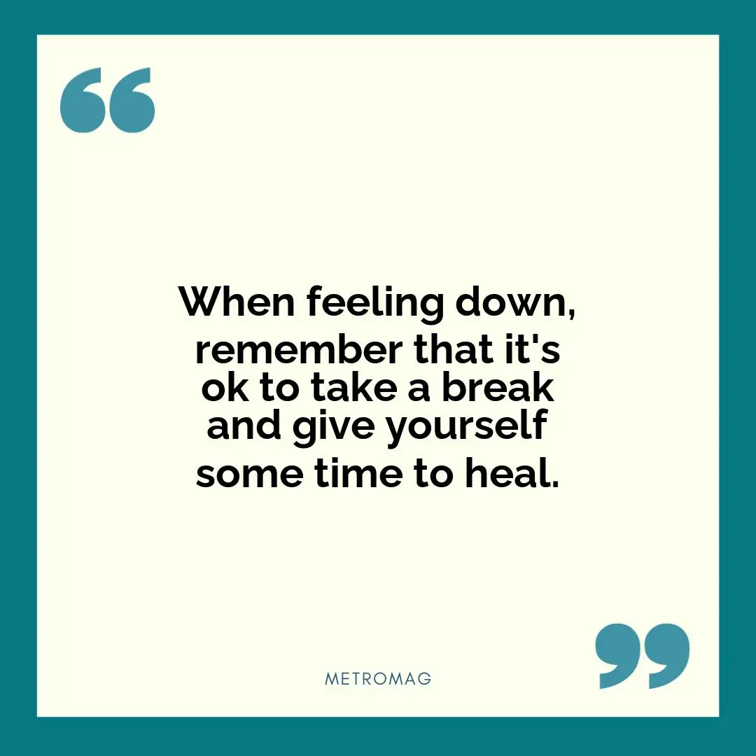 When feeling down, remember that it's ok to take a break and give yourself some time to heal.
