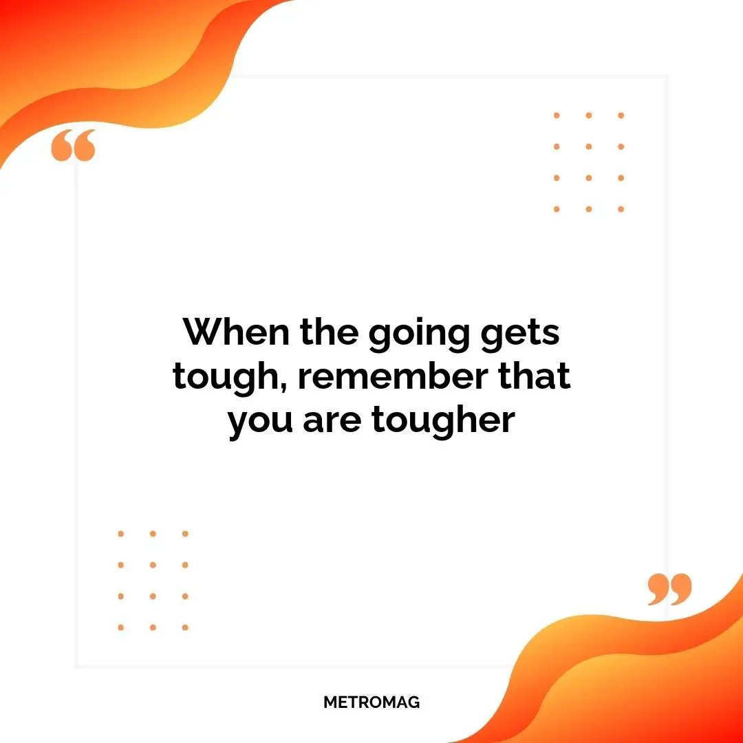 When the going gets tough, remember that you are tougher