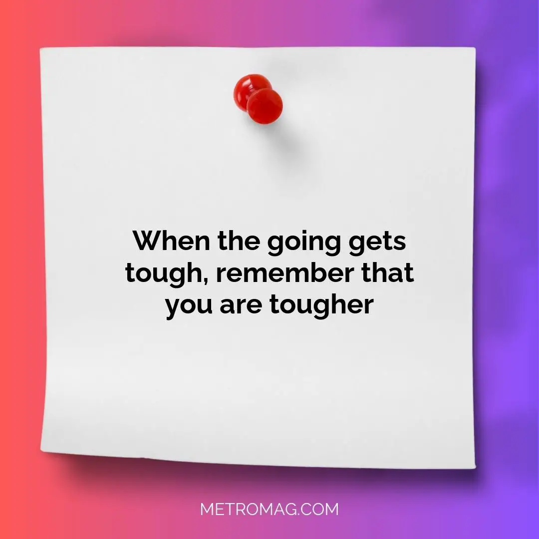When the going gets tough, remember that you are tougher