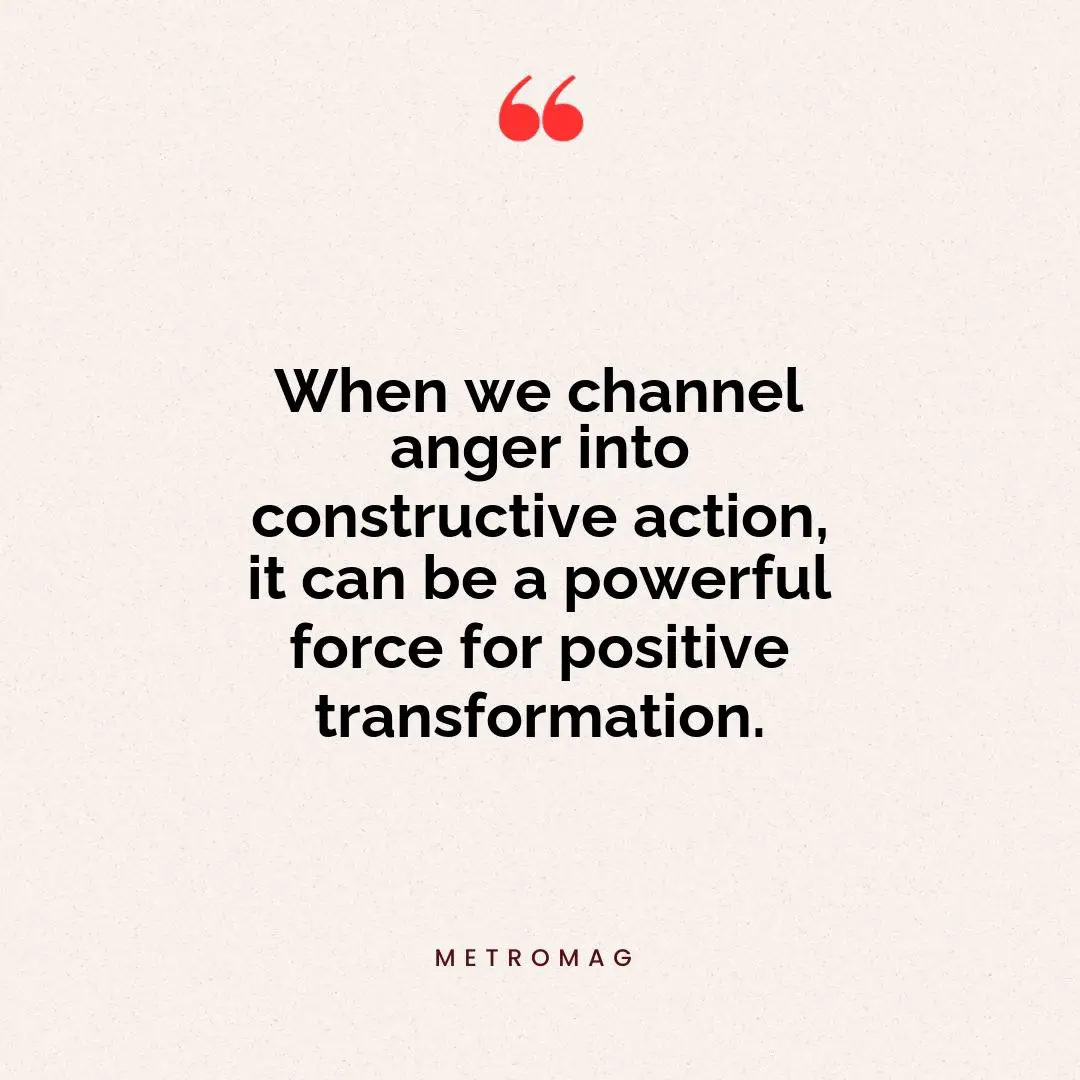 When we channel anger into constructive action, it can be a powerful force for positive transformation.