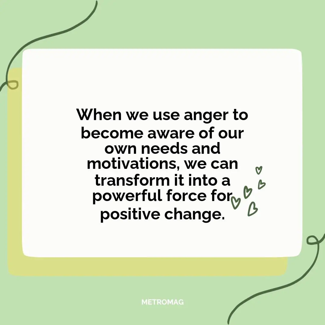 When we use anger to become aware of our own needs and motivations, we can transform it into a powerful force for positive change.