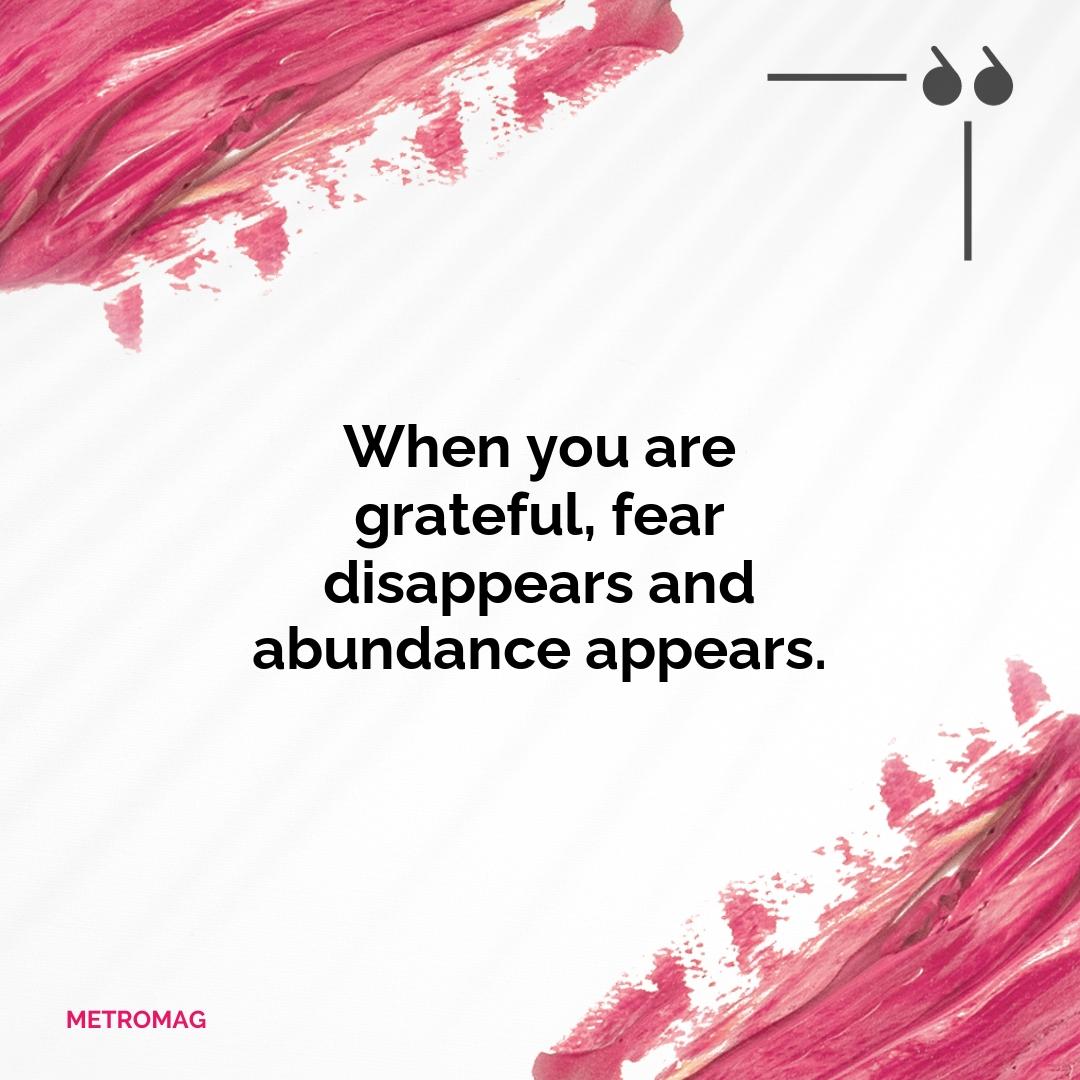 When you are grateful, fear disappears and abundance appears.